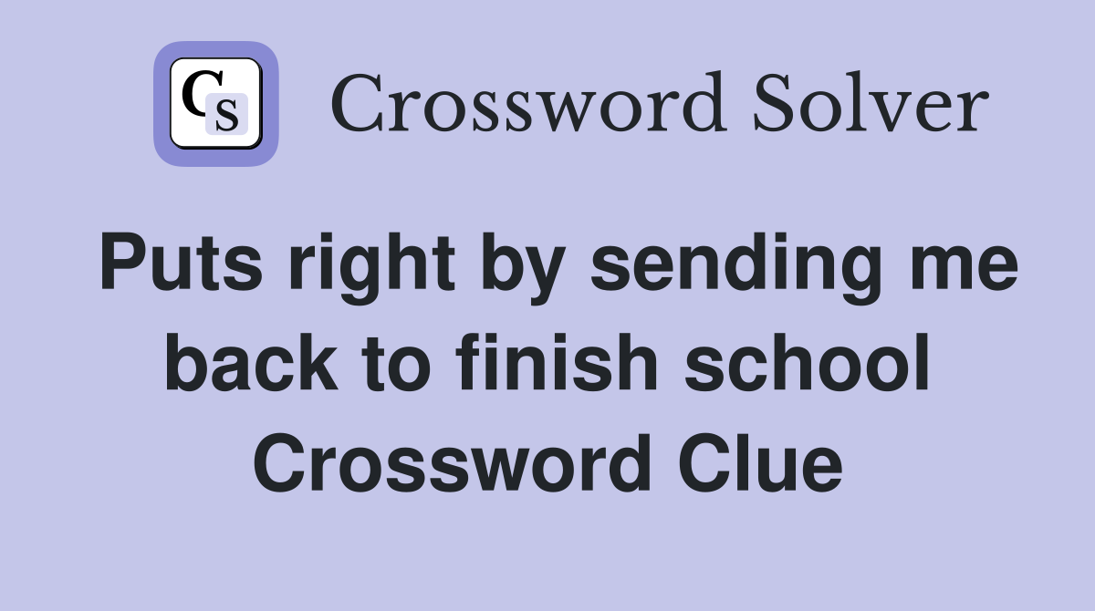Puts right by sending me back to finish school Crossword Clue