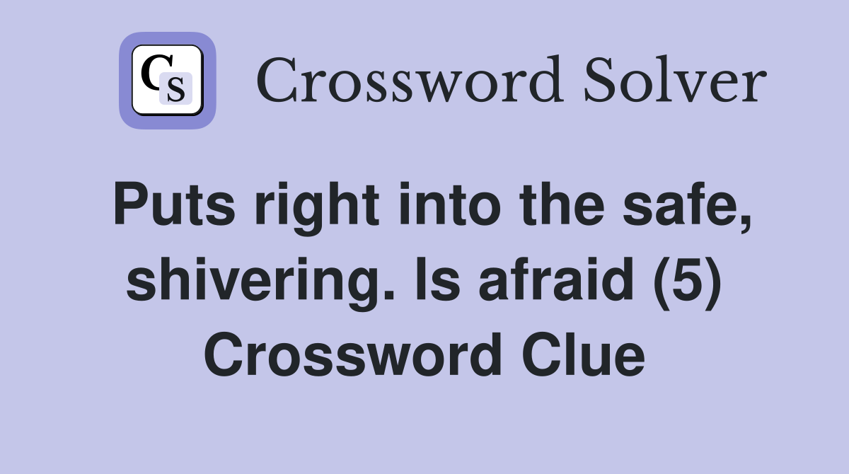 Puts right into the safe, shivering. ls afraid (5) Crossword Clue