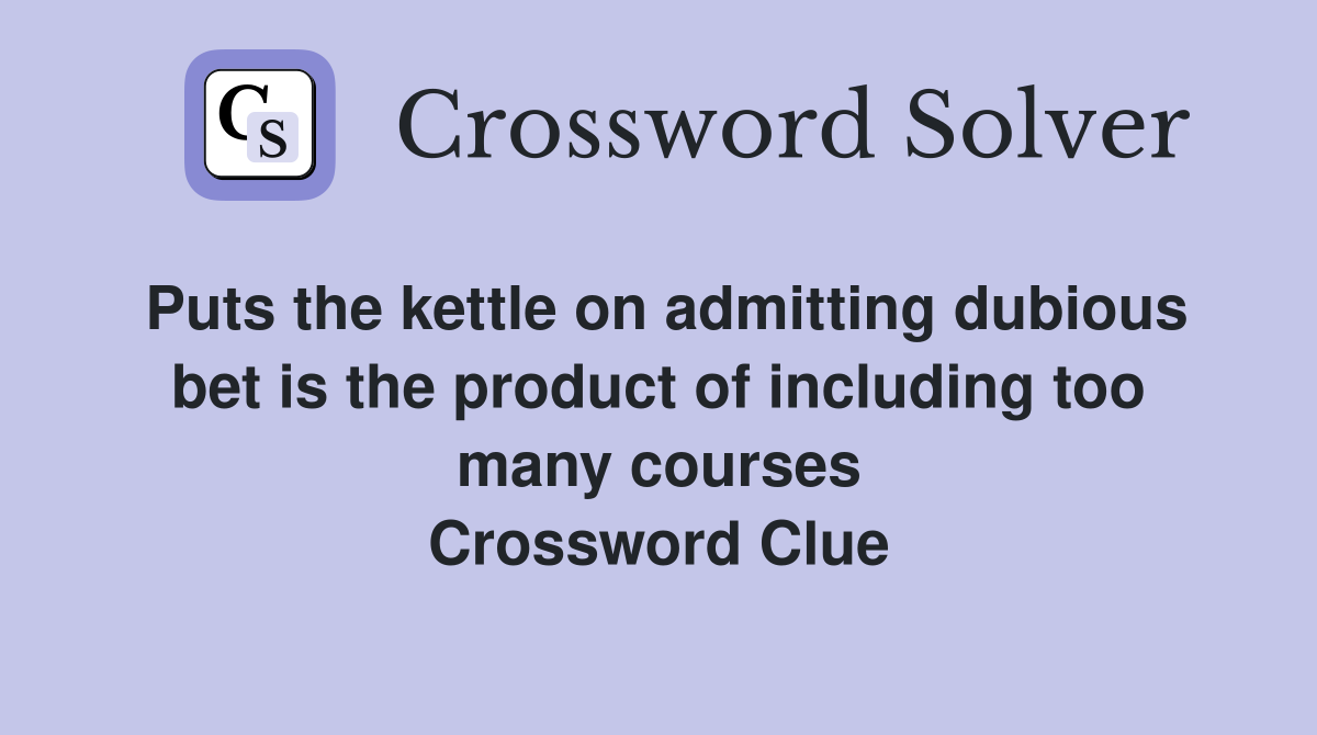 Puts the kettle on admitting dubious bet is the product of including too many courses Crossword Clue