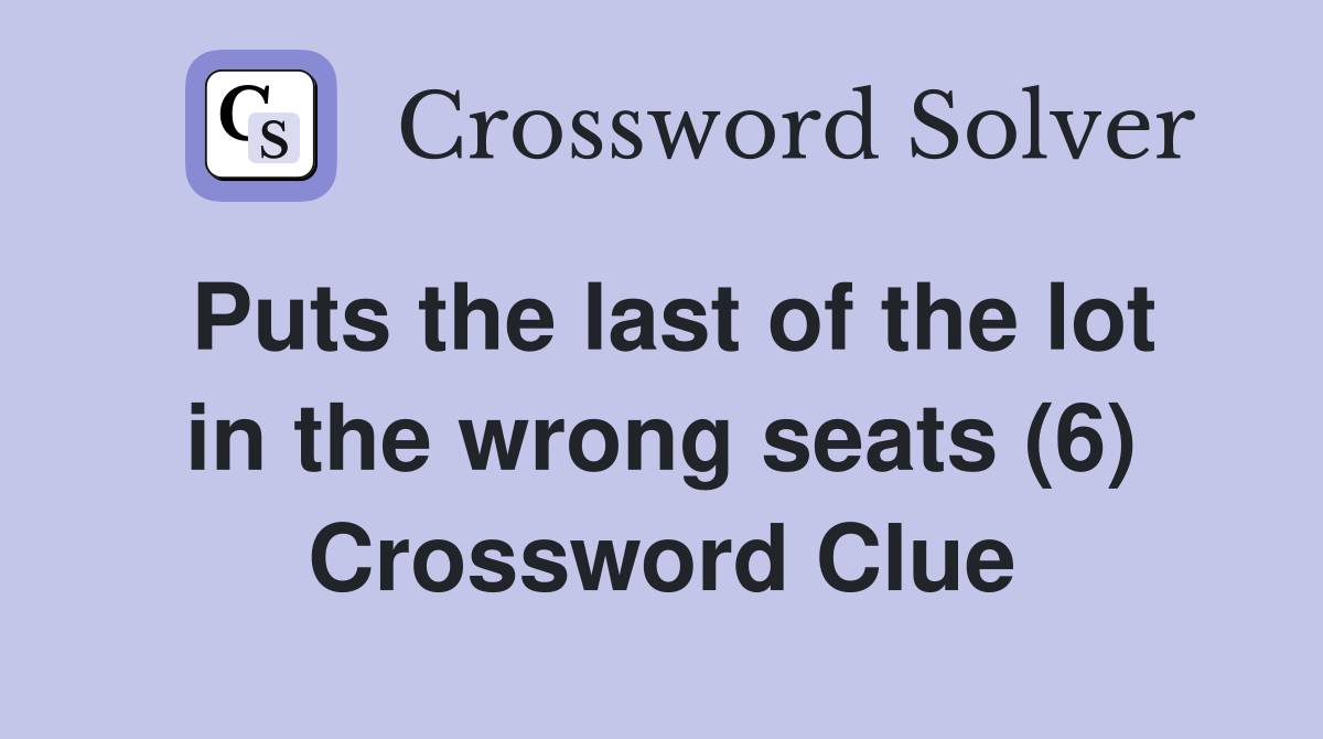 Puts the last of the lot in the wrong seats (6) Crossword Clue