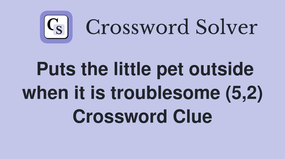 Puts the little pet outside when it is troublesome (5,2) Crossword Clue