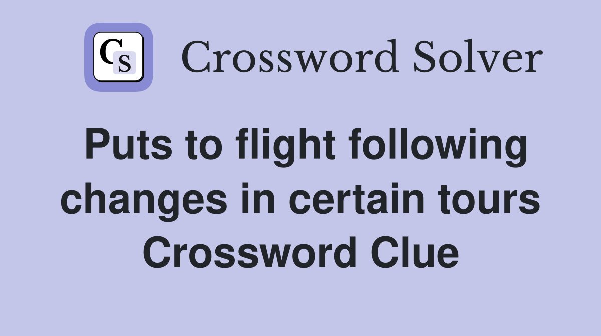 Puts to flight following changes in certain tours Crossword Clue