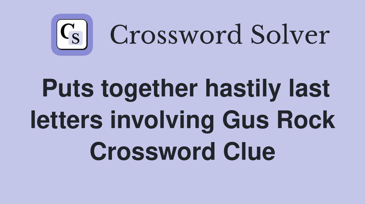 Puts together hastily last letters involving Gus Rock Crossword Clue