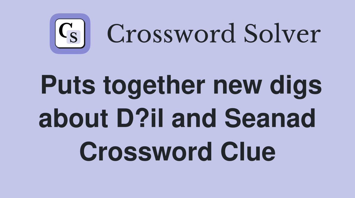 Puts together new digs about D?il and Seanad Crossword Clue
