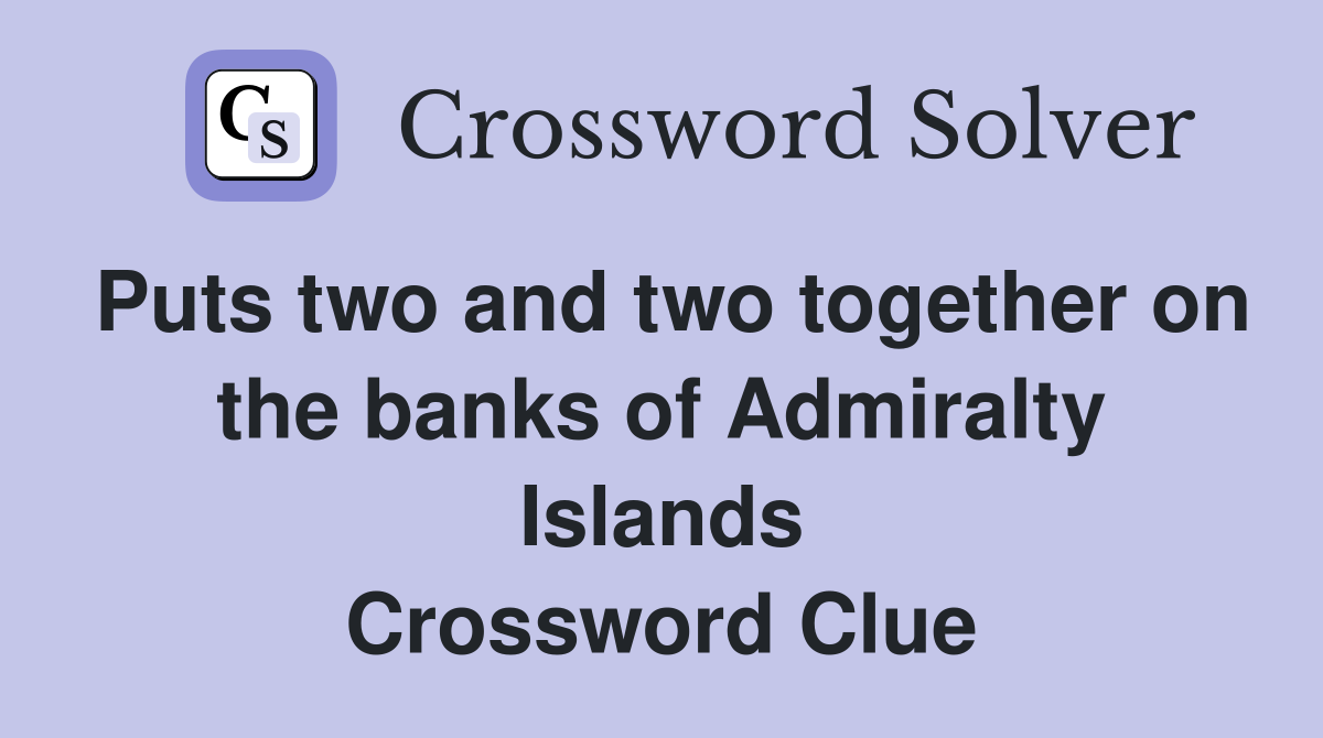 Puts two and two together on the banks of Admiralty Islands Crossword Clue