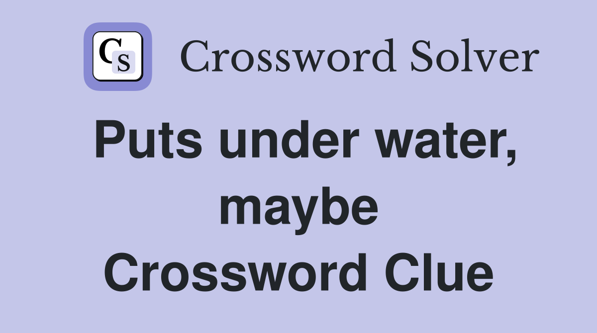 Puts under water, maybe Crossword Clue