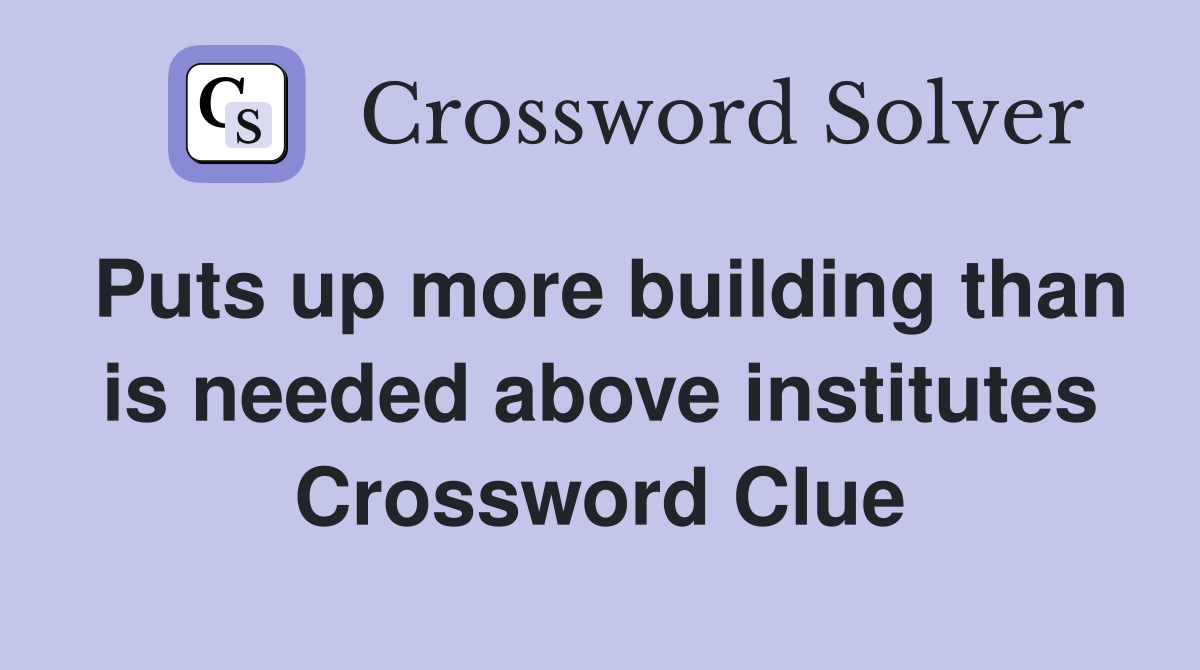 Puts up more building than is needed above institutes Crossword Clue