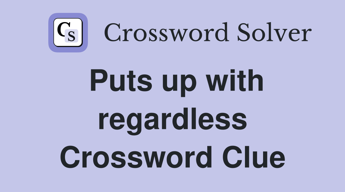 Puts up with regardless Crossword Clue