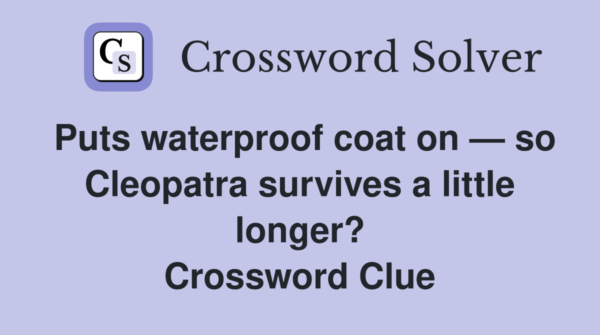 Puts waterproof coat on — so Cleopatra survives a little longer? Crossword Clue