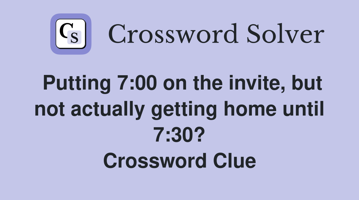 Putting 7:00 on the invite, but not actually getting home until 7:30? Crossword Clue