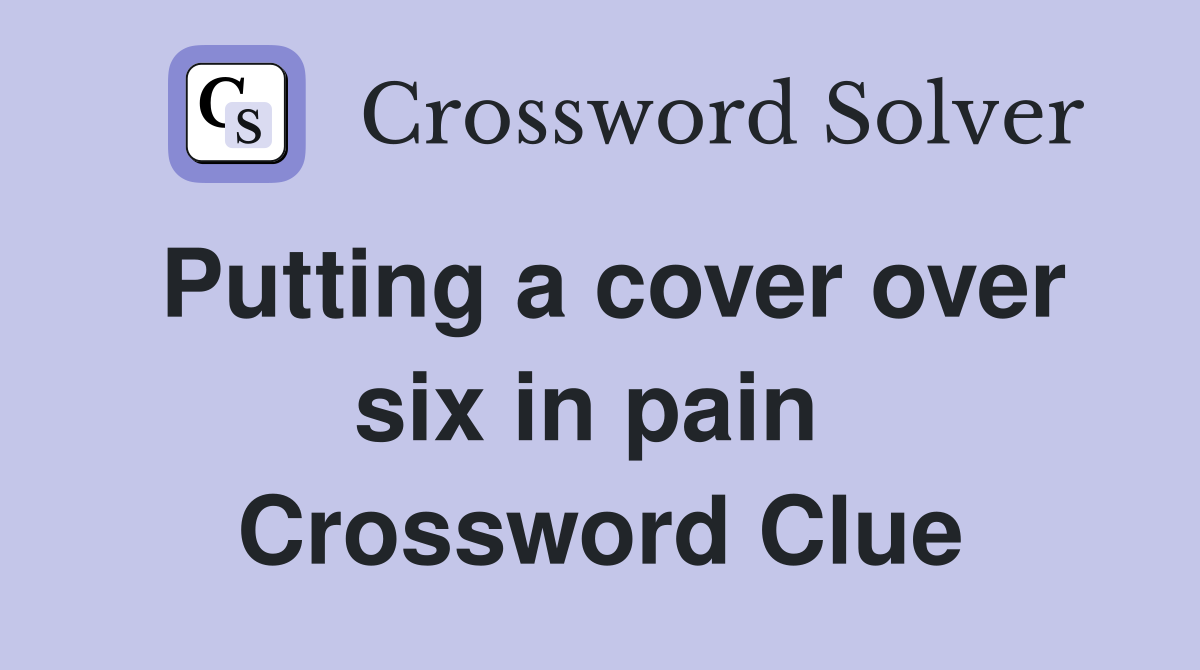 Putting a cover over six in pain  Crossword Clue