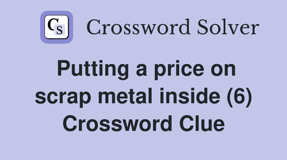 Putting a price on scrap metal inside (6) Crossword Clue