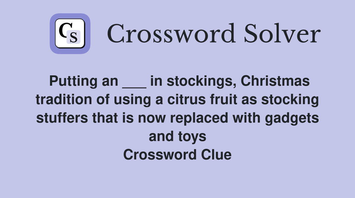 Putting an ___ in stockings, Christmas tradition of using a citrus fruit as stocking stuffers that is now replaced with gadgets and toys Crossword Clue