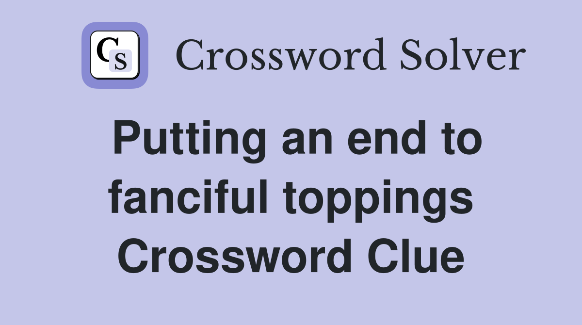 Putting an end to fanciful toppings Crossword Clue