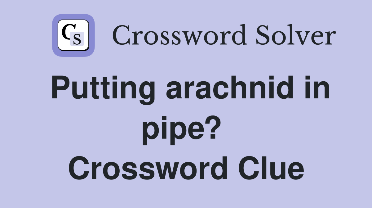 Putting arachnid in pipe?  Crossword Clue