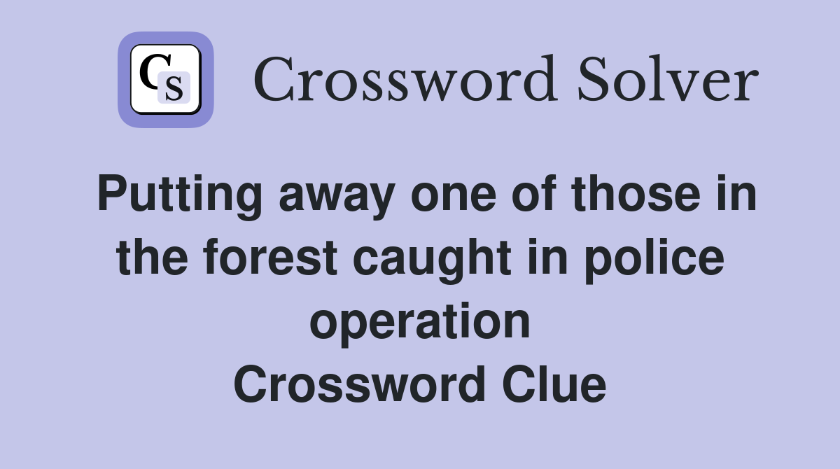 Putting away one of those in the forest caught in police operation Crossword Clue