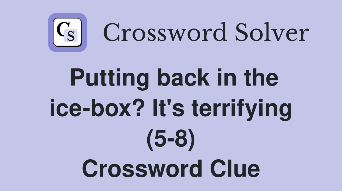 Putting back in the ice-box? It's terrifying (5-8) Crossword Clue
