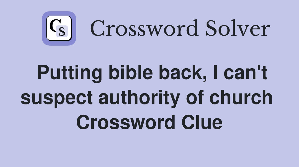 Putting bible back, I can't suspect authority of church  Crossword Clue