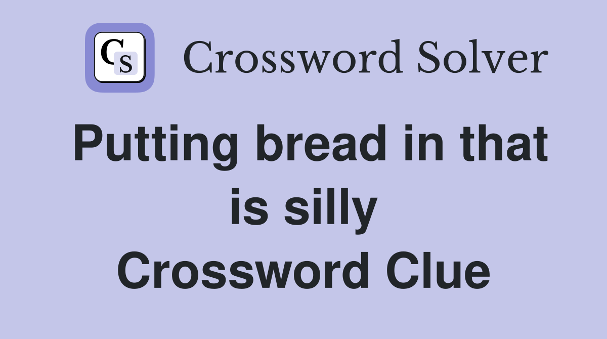 Putting bread in that is silly Crossword Clue