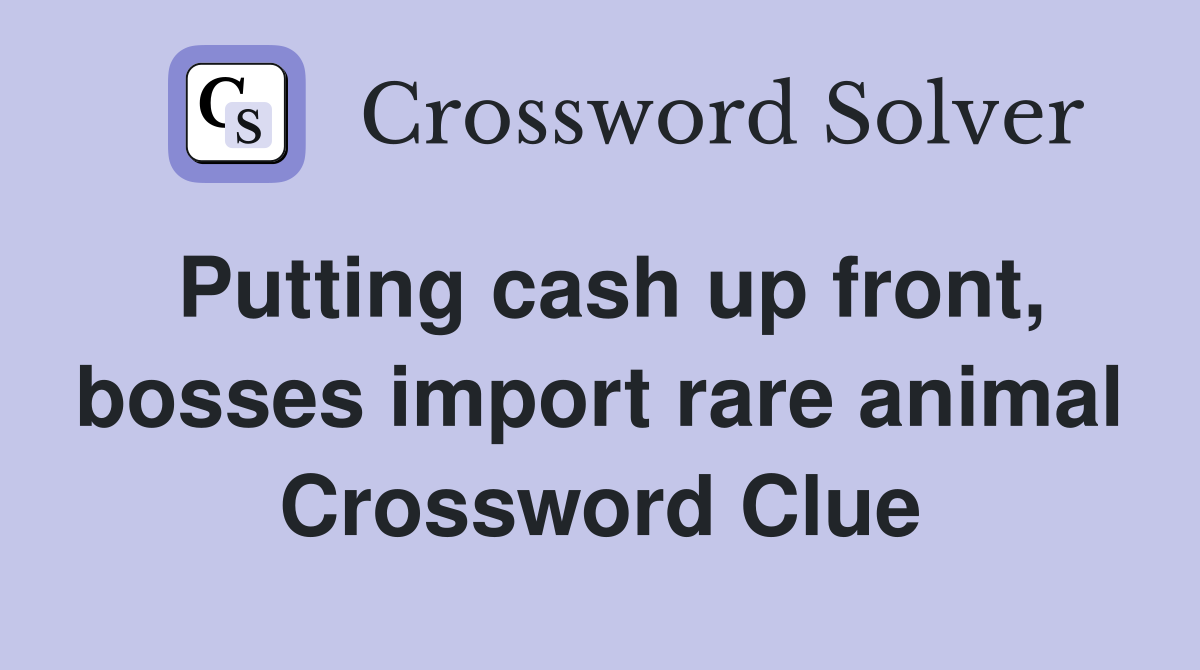 Putting cash up front, bosses import rare animal Crossword Clue