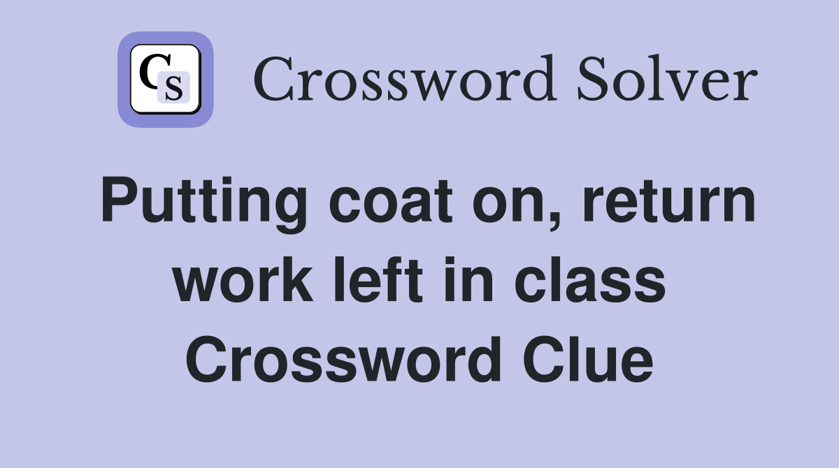 Putting coat on, return work left in class Crossword Clue
