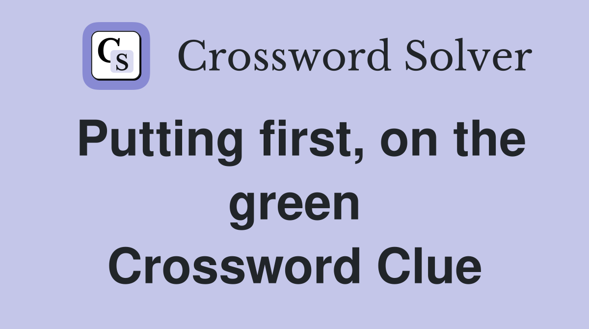 Putting first, on the green Crossword Clue