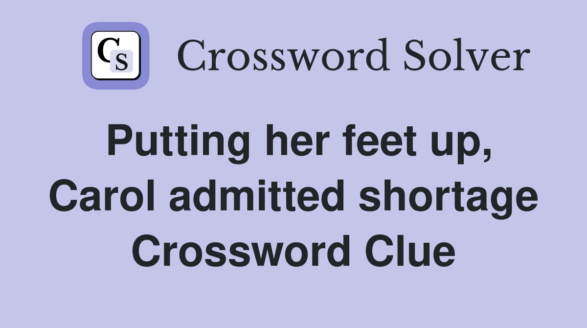 Putting her feet up, Carol admitted shortage Crossword Clue