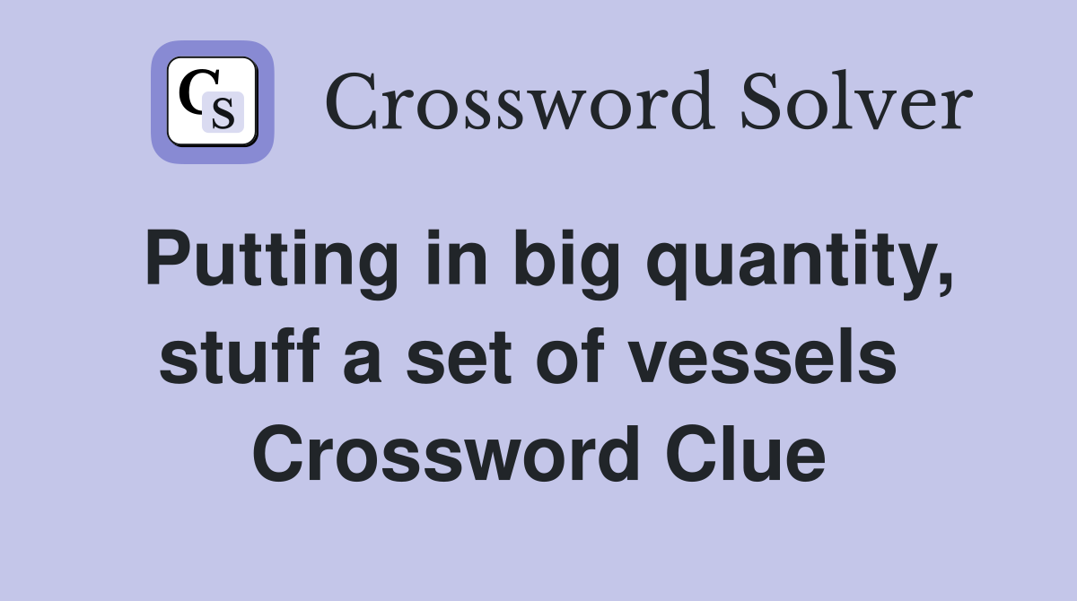Putting in big quantity, stuff a set of vessels  Crossword Clue