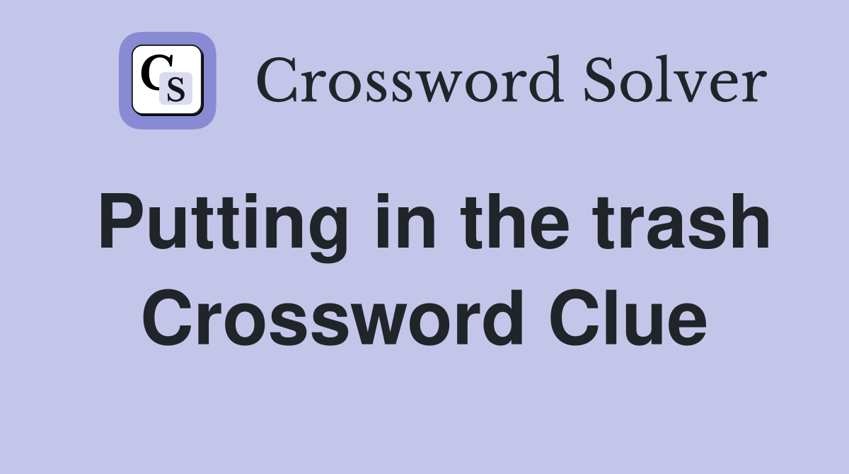 Putting in the trash Crossword Clue