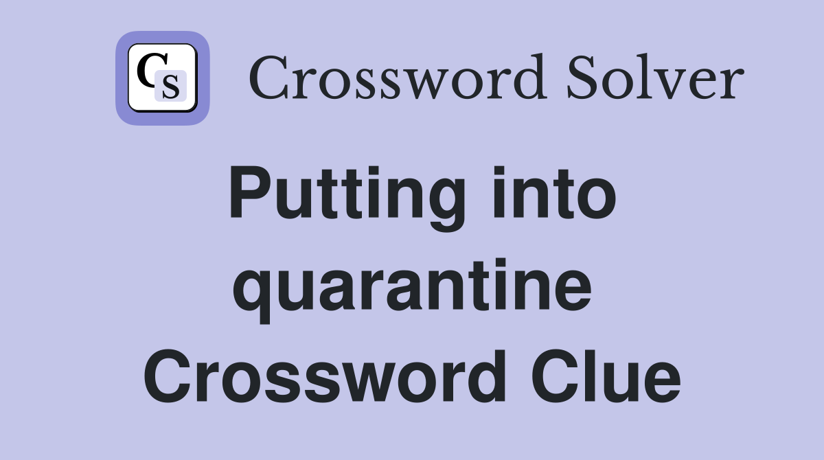 Putting into quarantine Crossword Clue