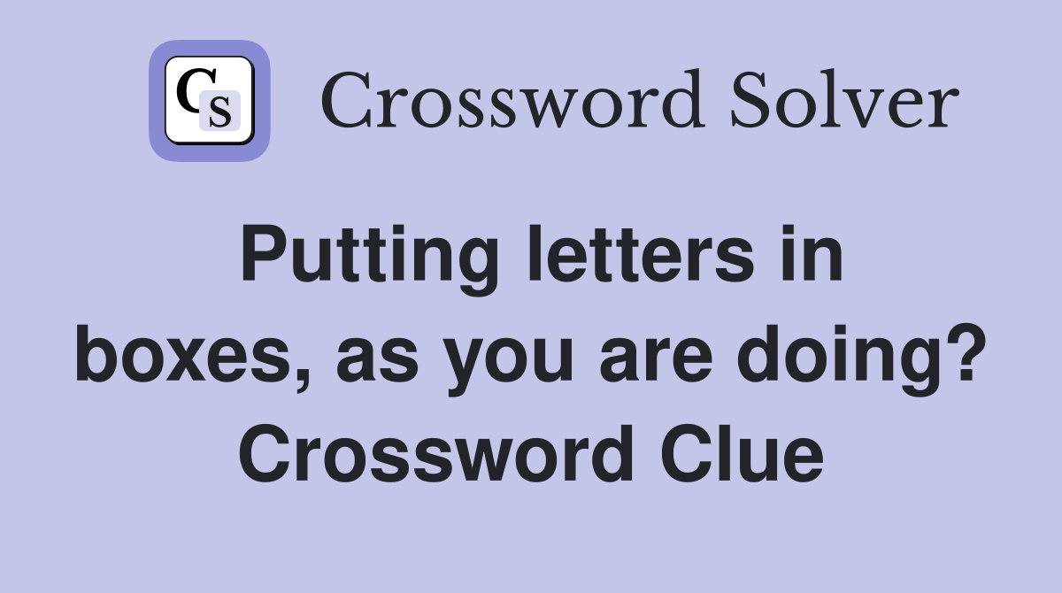 Putting letters in boxes, as you are doing? Crossword Clue