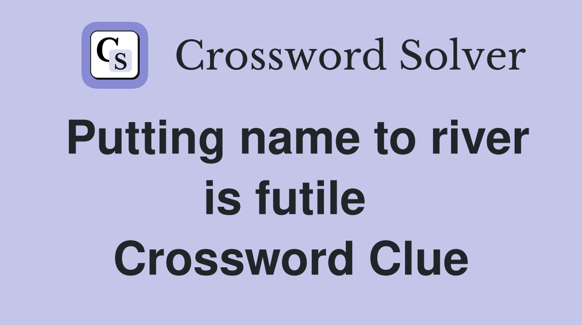 Putting name to river is futile  Crossword Clue