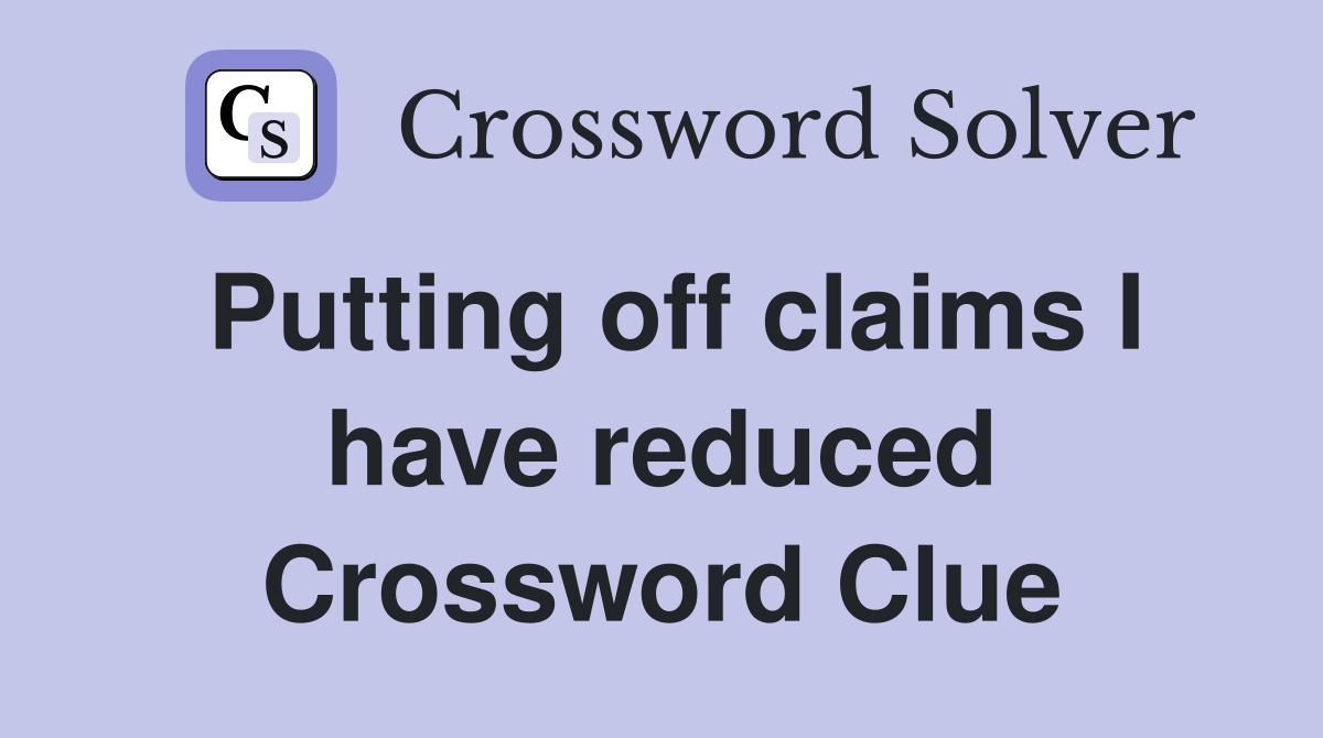 Putting off claims I have reduced Crossword Clue