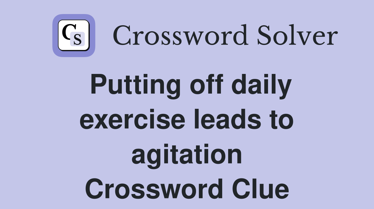 Putting off daily exercise leads to agitation Crossword Clue