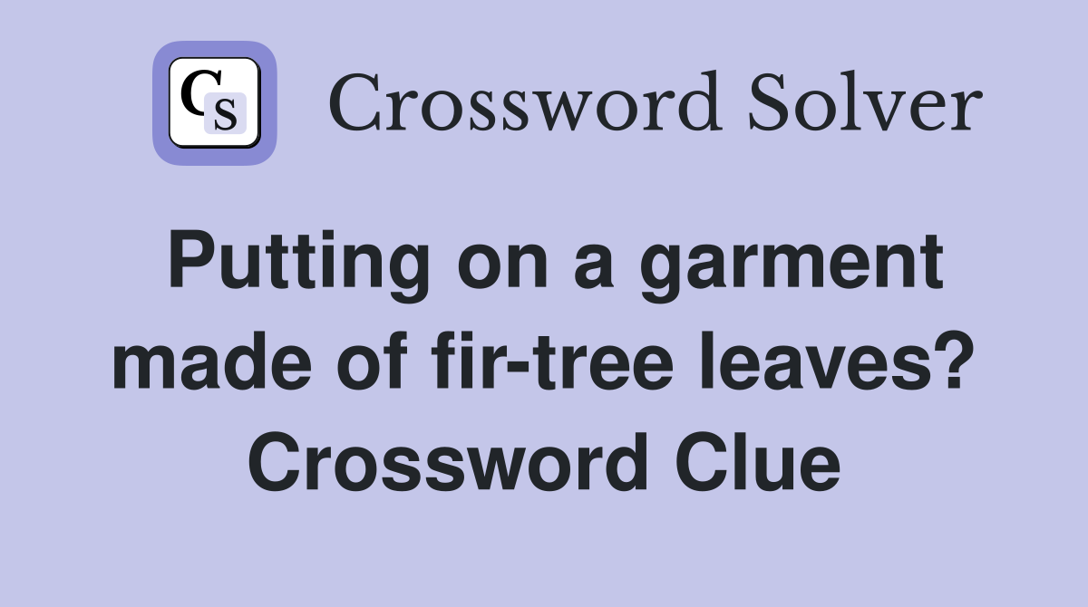 Putting on a garment made of fir-tree leaves? Crossword Clue