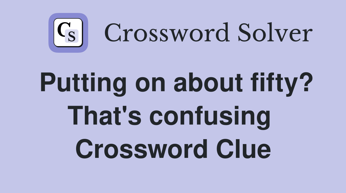 Putting on about fifty? That's confusing  Crossword Clue