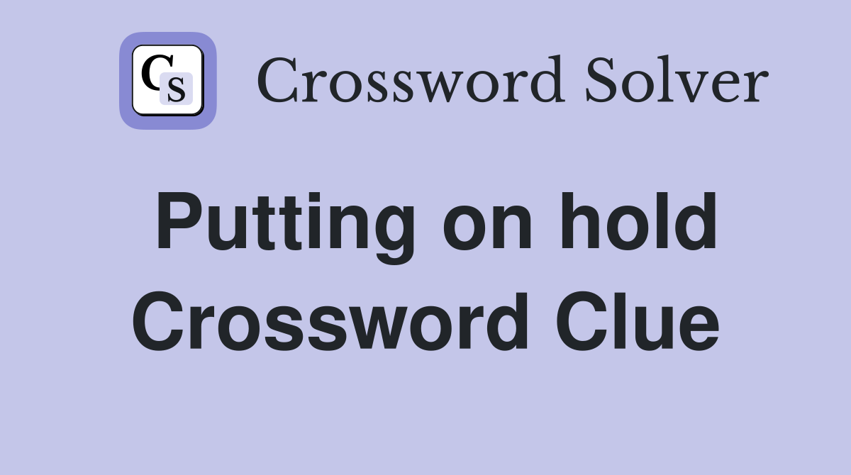 Putting on hold Crossword Clue