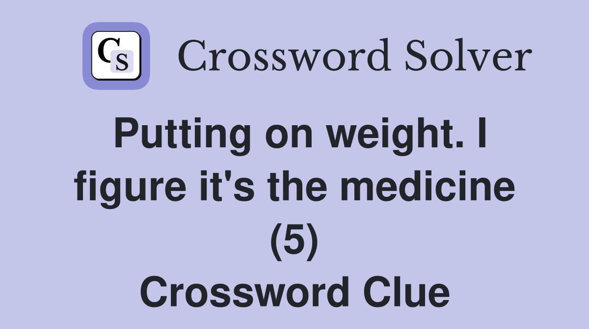 Putting on weight. I figure it's the medicine (5) Crossword Clue