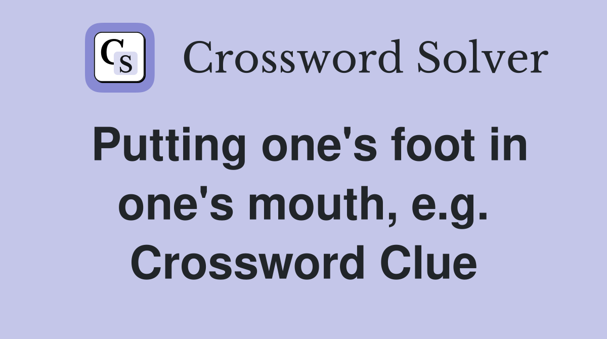 Putting one's foot in one's mouth, e.g. Crossword Clue