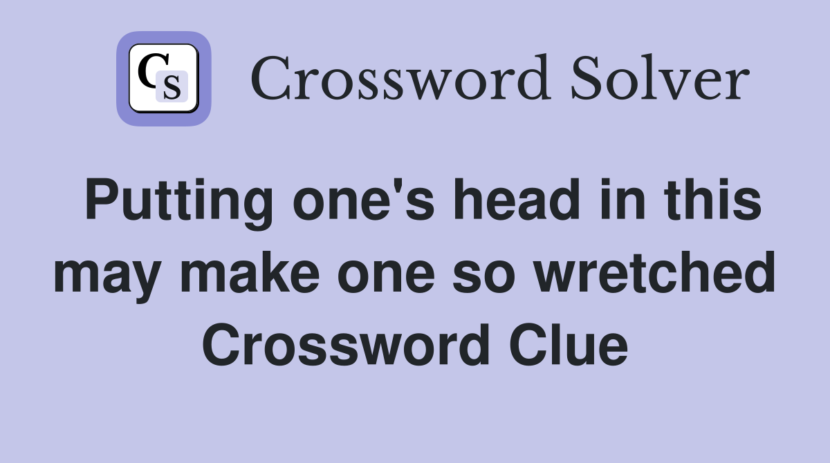 Putting one's head in this may make one so wretched Crossword Clue