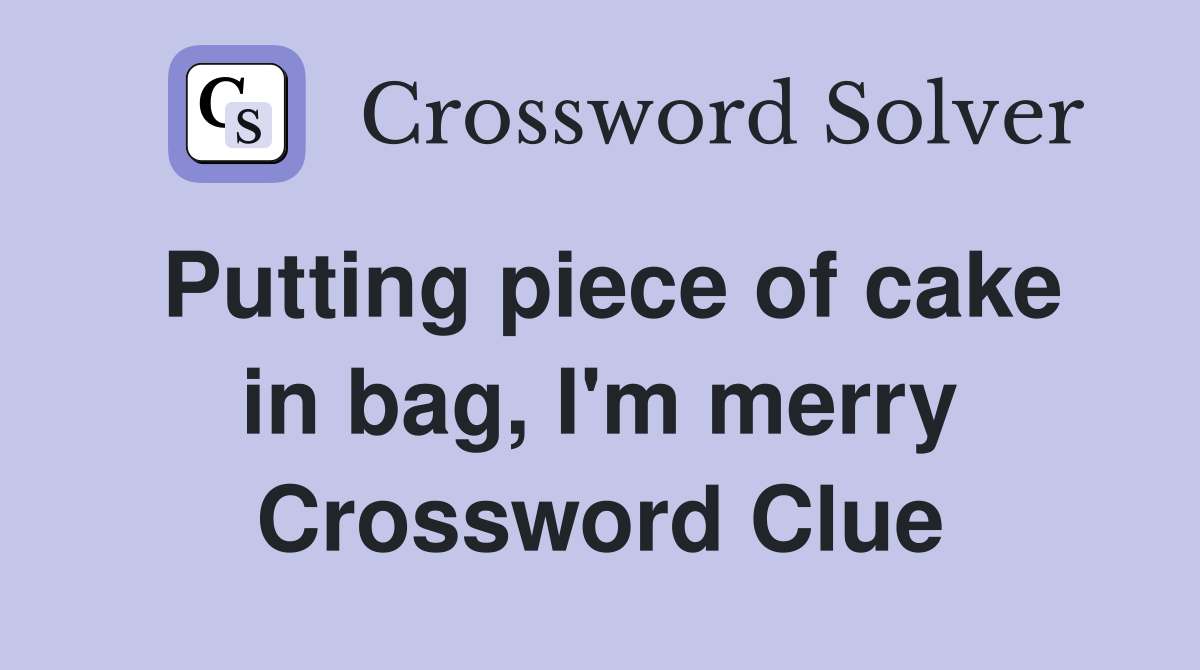 Putting piece of cake in bag, I'm merry Crossword Clue