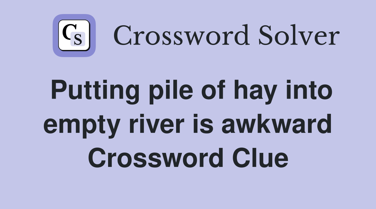 Putting pile of hay into empty river is awkward Crossword Clue