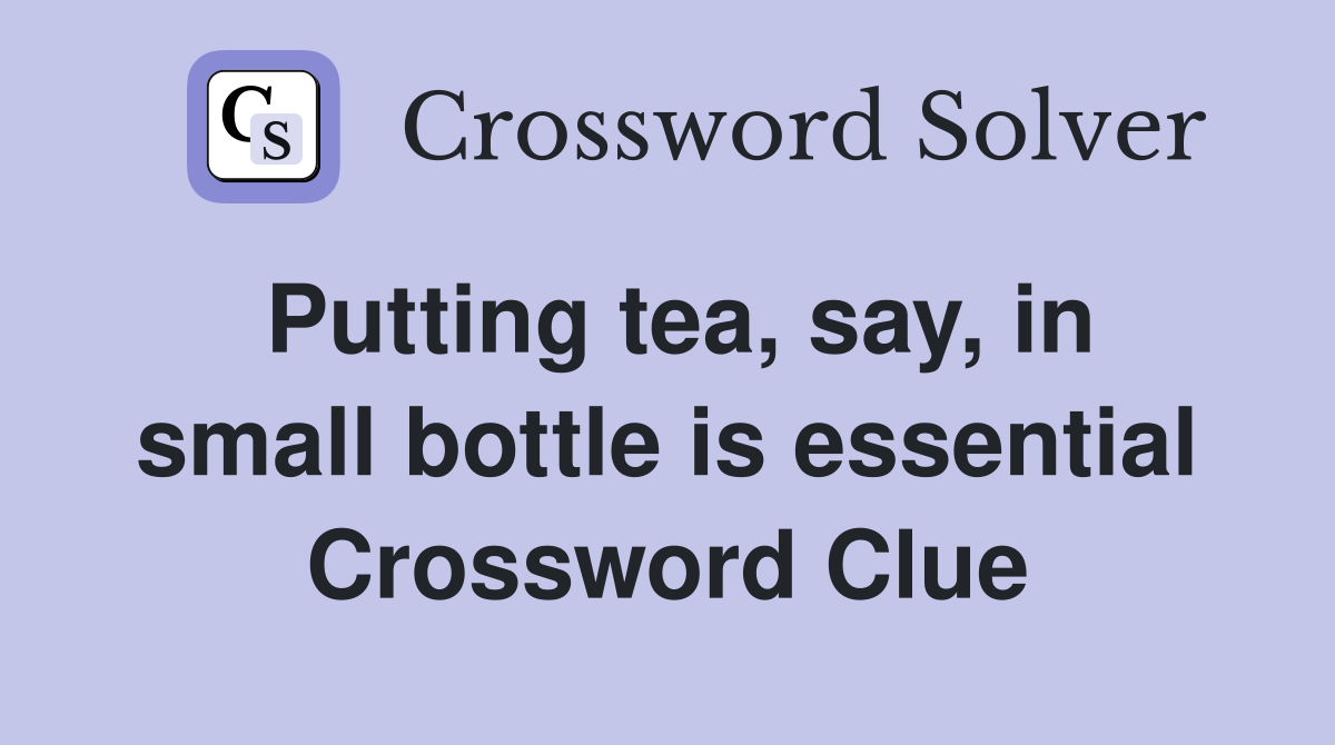 Putting tea, say, in small bottle is essential Crossword Clue