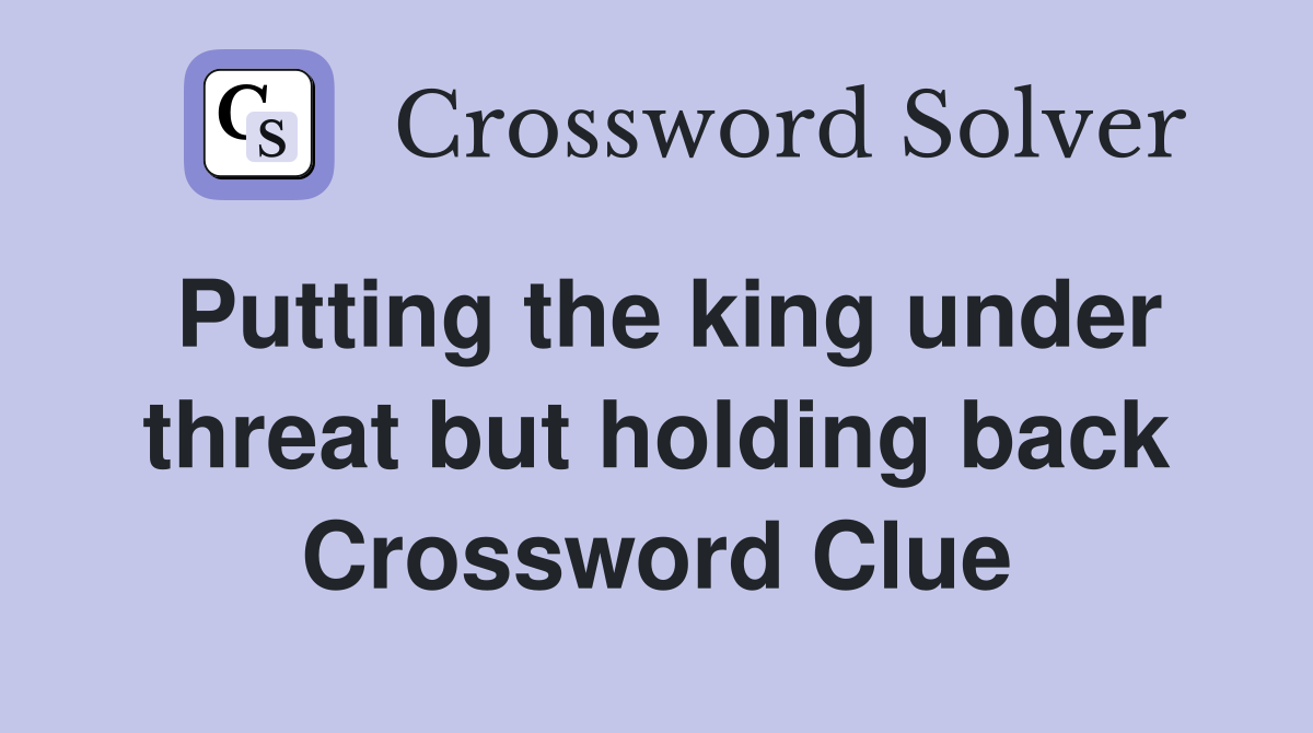 Putting the king under threat but holding back Crossword Clue