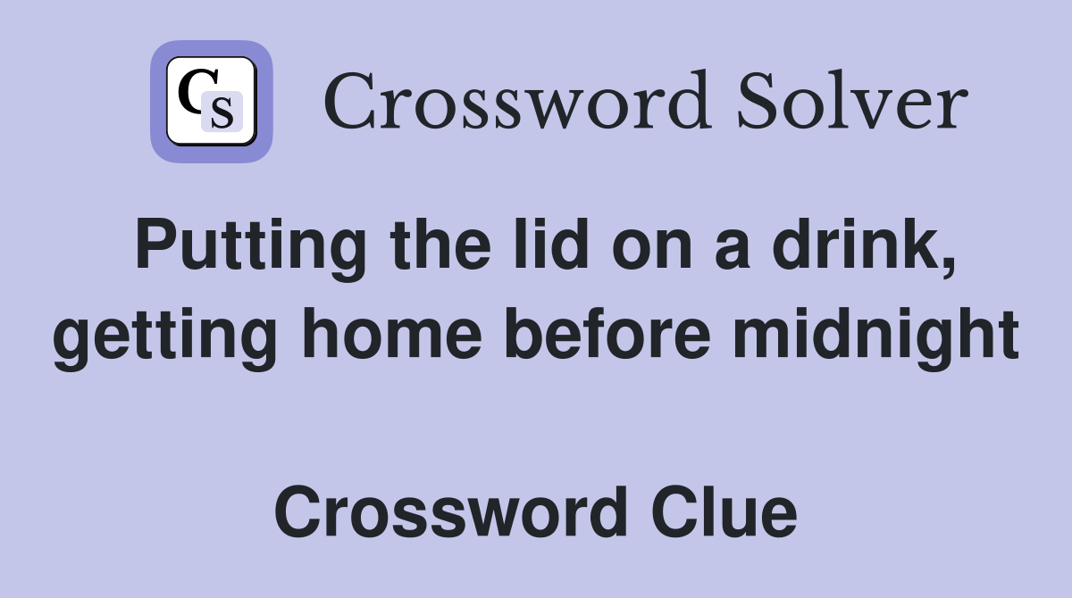 Putting the lid on a drink, getting home before midnight  Crossword Clue