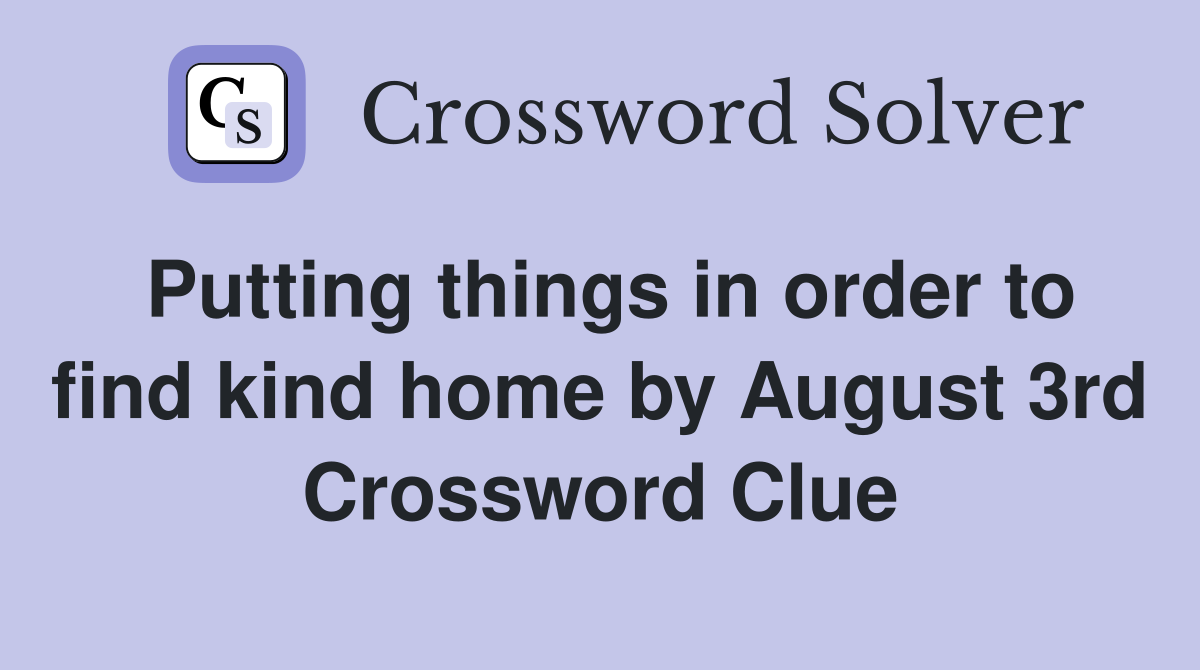 Putting things in order to find kind home by August 3rd Crossword Clue