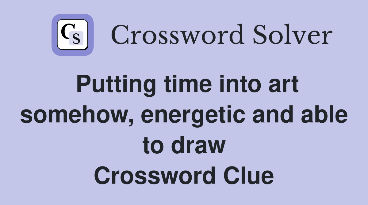 Putting time into art somehow, energetic and able to draw Crossword Clue