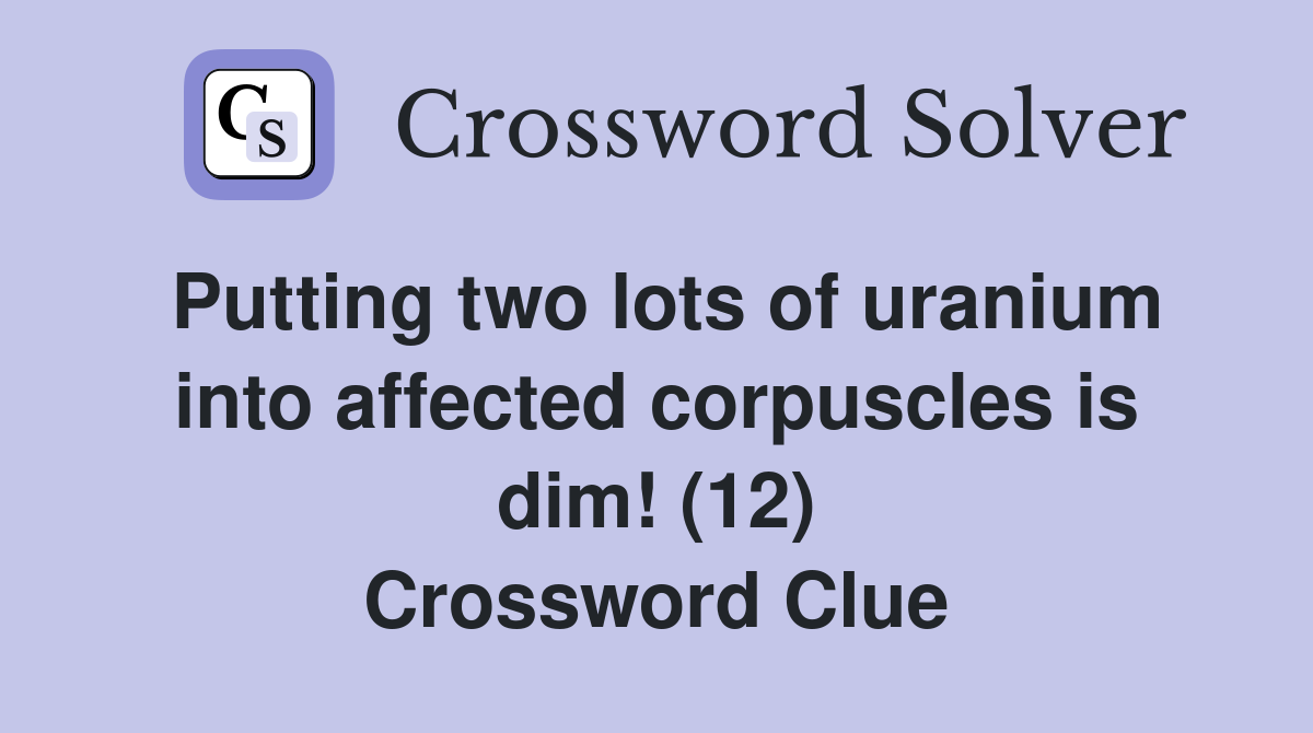 Putting two lots of uranium into affected corpuscles is dim! (12) Crossword Clue