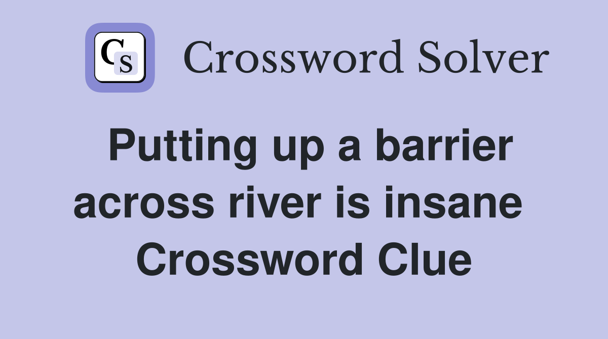 Putting up a barrier across river is insane  Crossword Clue