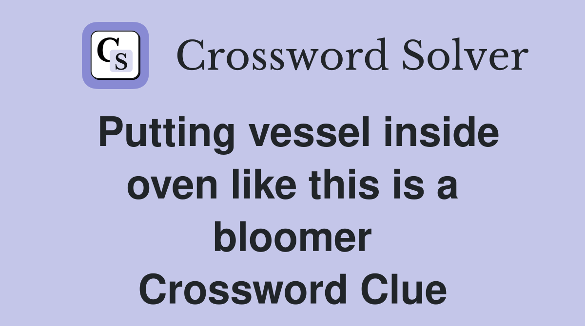 Putting vessel inside oven like this is a bloomer Crossword Clue